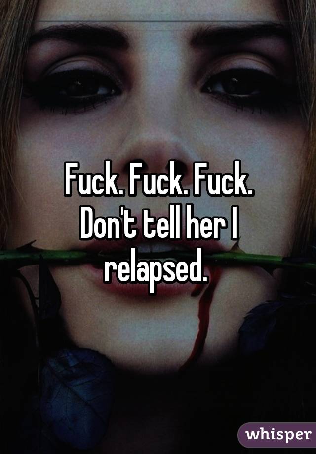 Fuck. Fuck. Fuck.
Don't tell her I relapsed. 