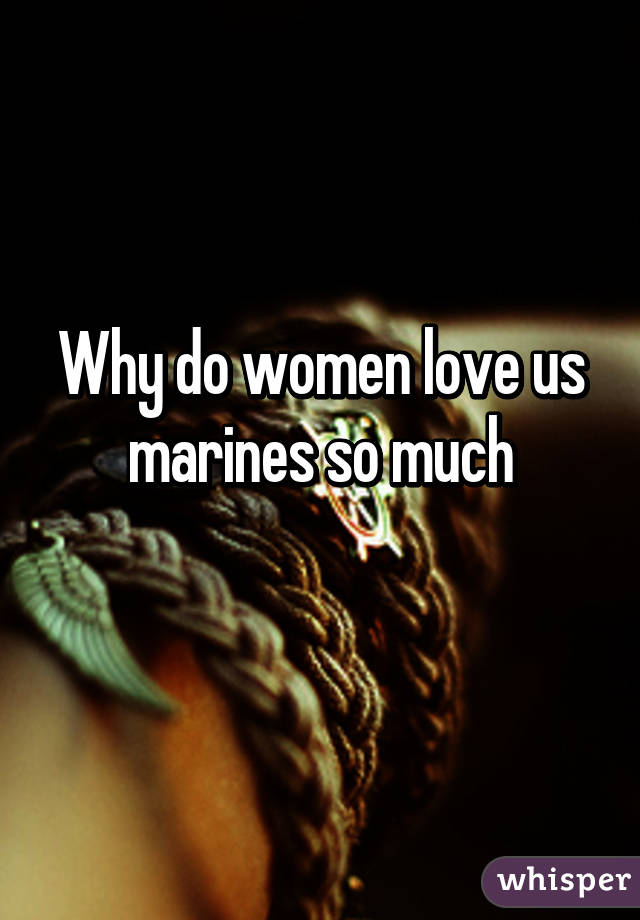 Why do women love us marines so much
