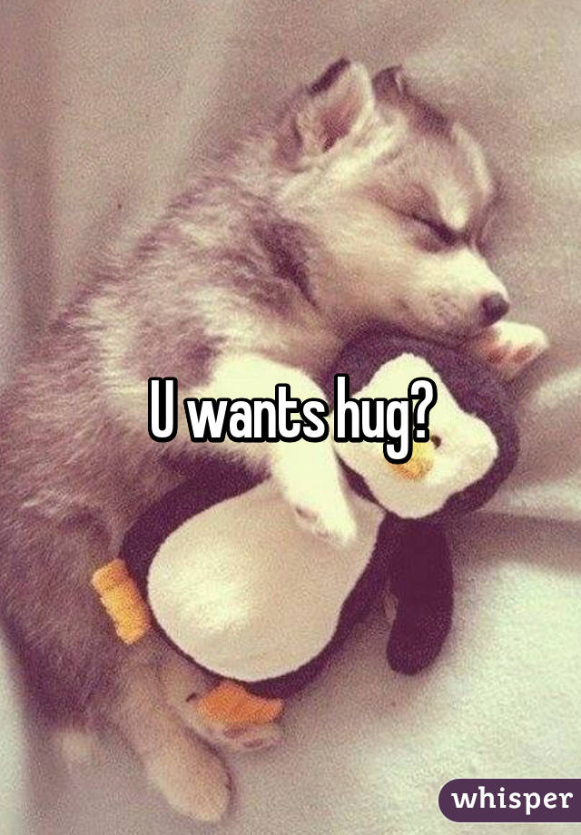 U wants hug?