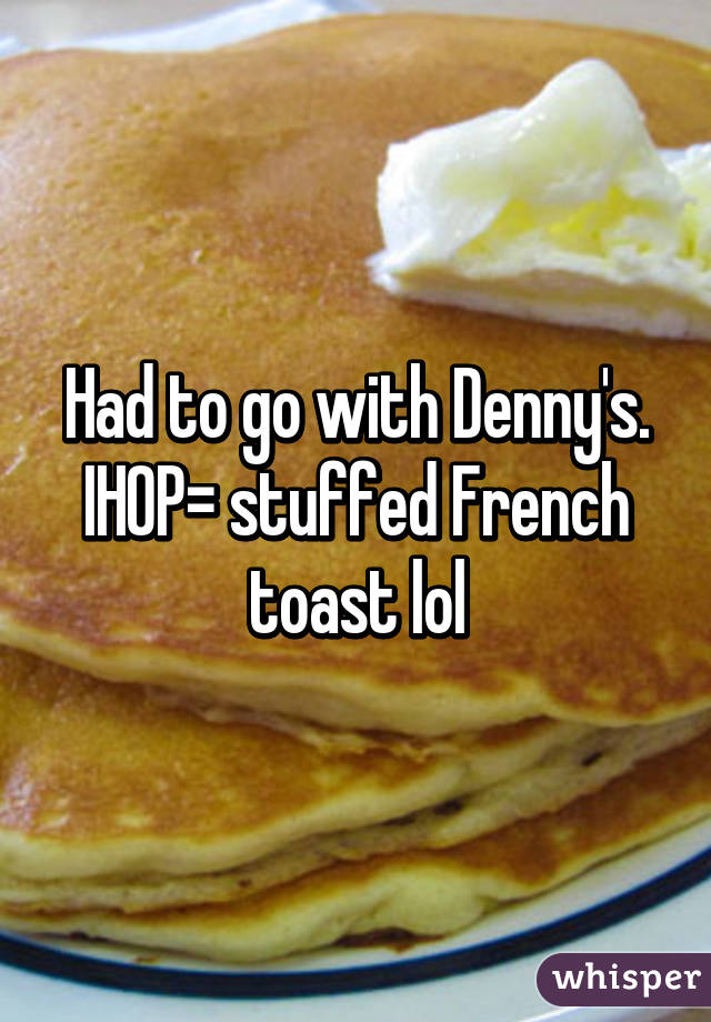 Had to go with Denny's. IHOP= stuffed French toast lol