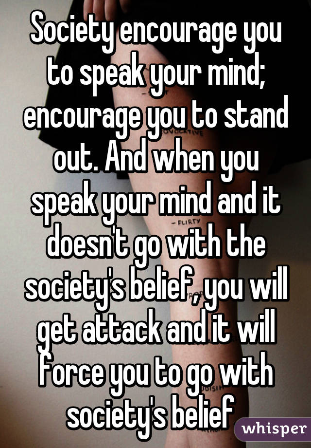 Society encourage you to speak your mind; encourage you to stand out. And when you speak your mind and it doesn't go with the society's belief, you will get attack and it will force you to go with society's belief. 