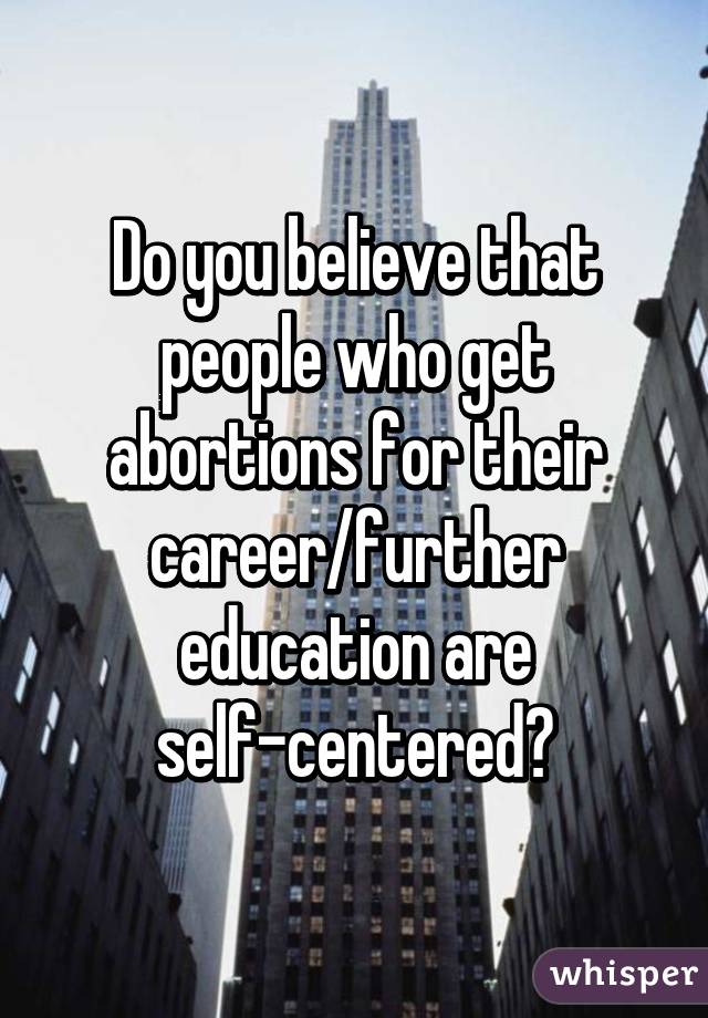 Do you believe that people who get abortions for their career/further education are self-centered?