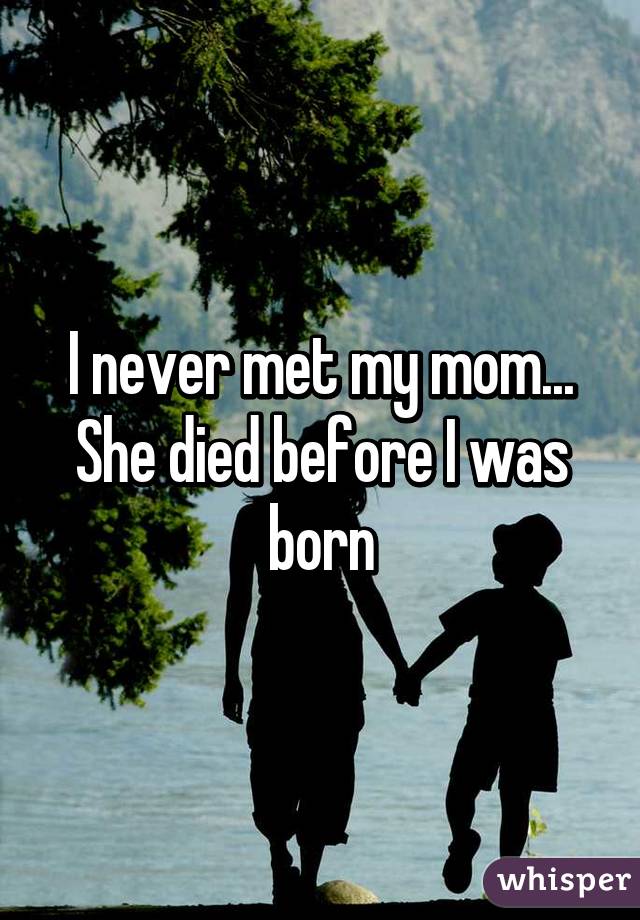 I never met my mom...
She died before I was born
