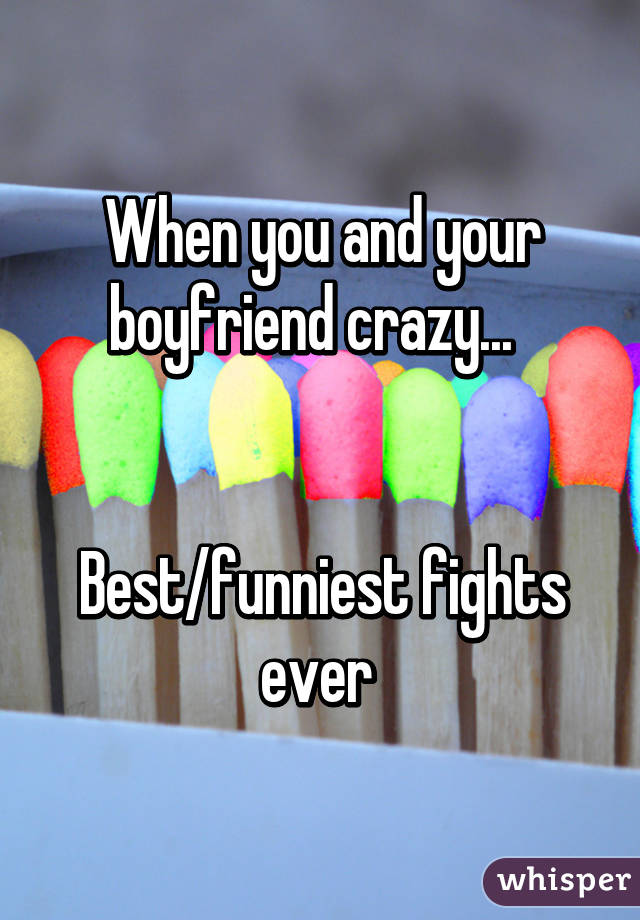 When you and your boyfriend crazy...  


Best/funniest fights ever 