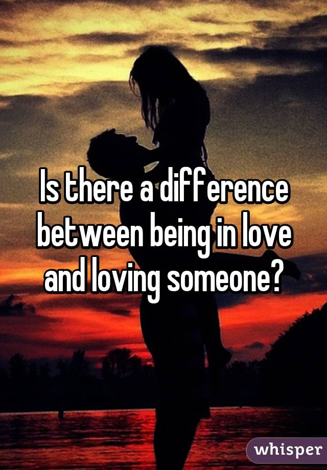 Is there a difference between being in love and loving someone?