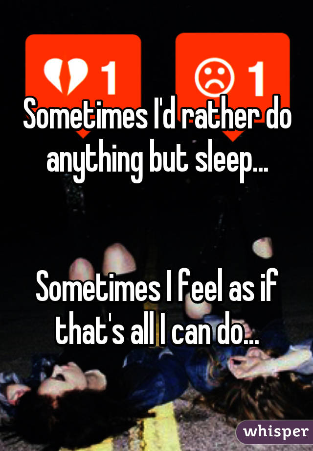 Sometimes I'd rather do anything but sleep...


Sometimes I feel as if that's all I can do...