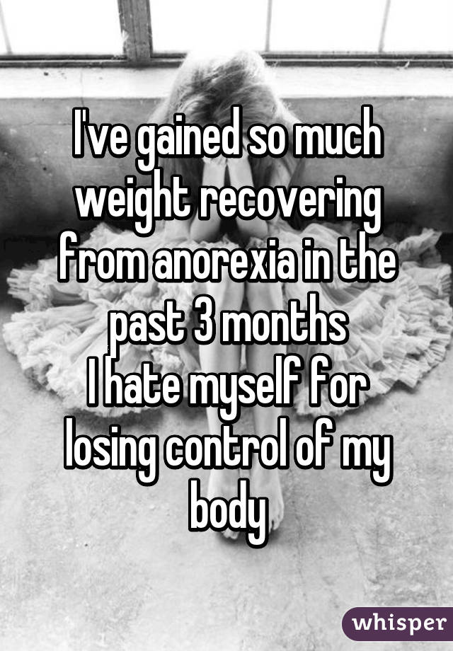 I've gained so much weight recovering from anorexia in the past 3 months
I hate myself for losing control of my body