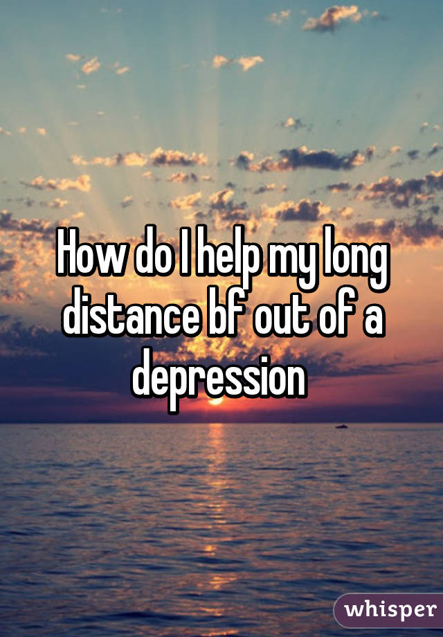 How do I help my long distance bf out of a depression 