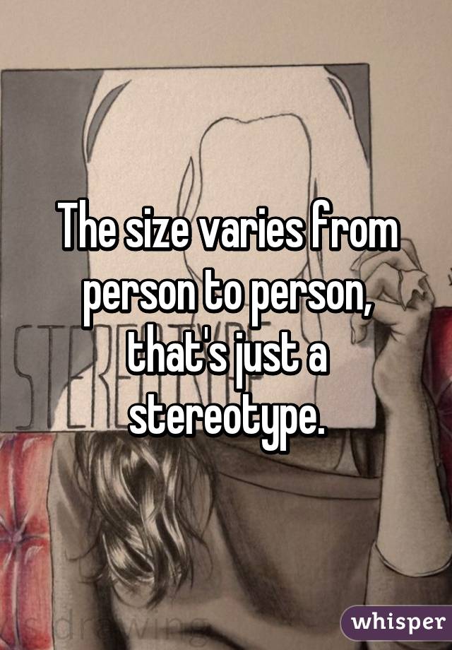 The size varies from person to person, that's just a stereotype.