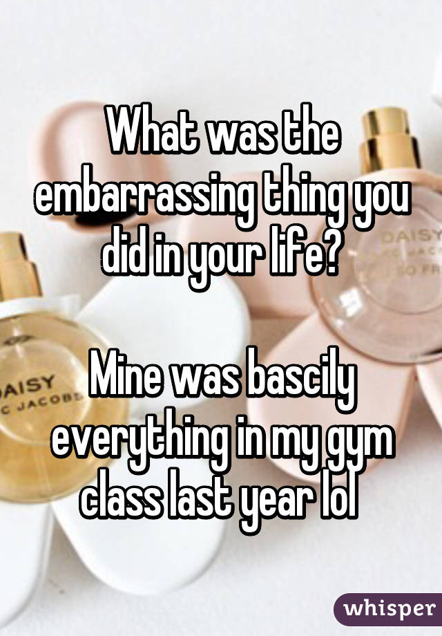 What was the embarrassing thing you did in your life?

Mine was bascily everything in my gym class last year lol 