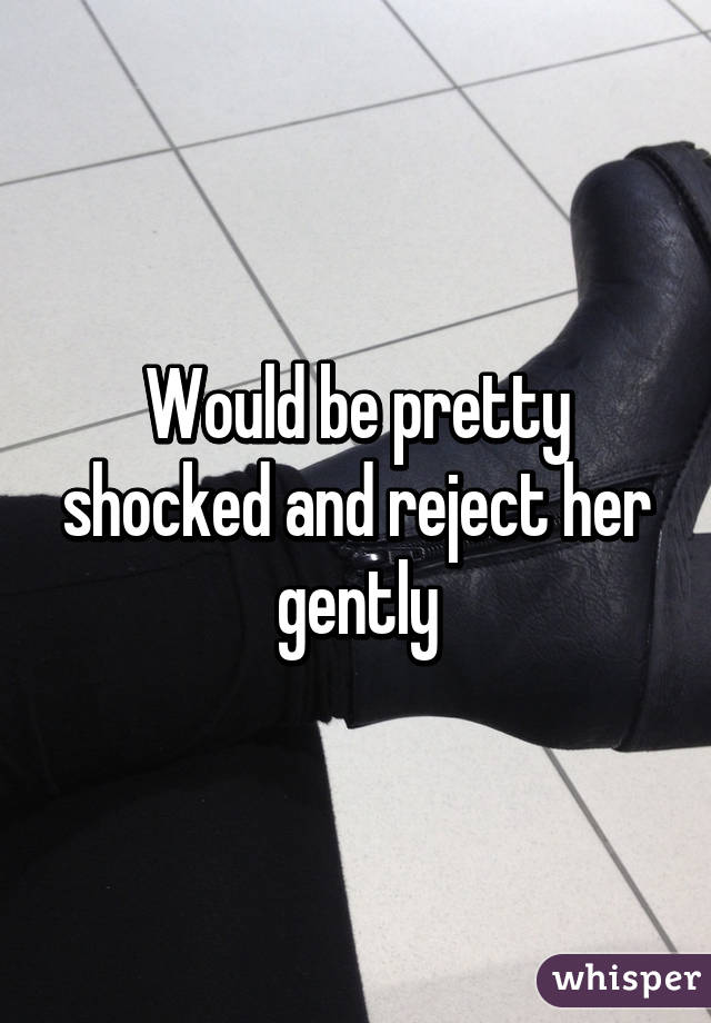 Would be pretty shocked and reject her gently