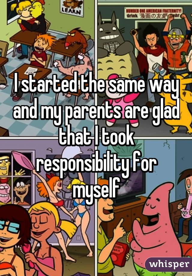 I started the same way and my parents are glad that I took responsibility for myself