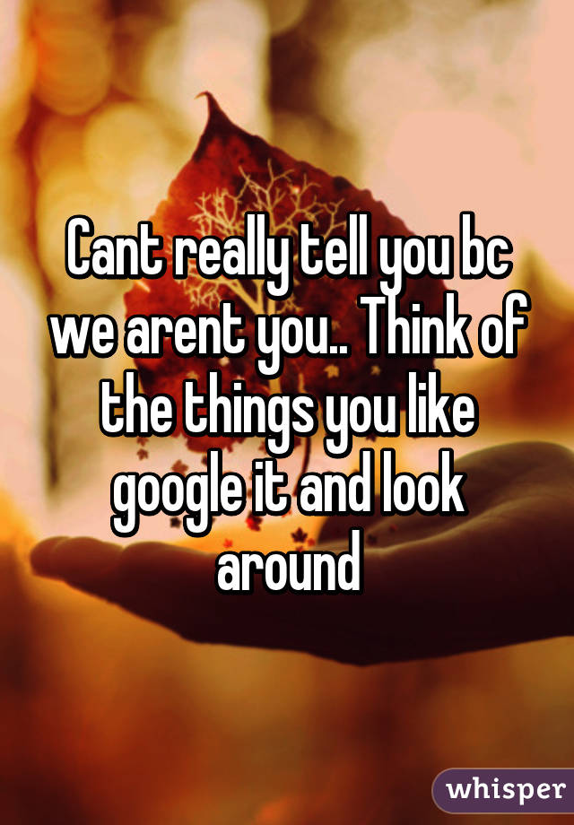 Cant really tell you bc we arent you.. Think of the things you like google it and look around