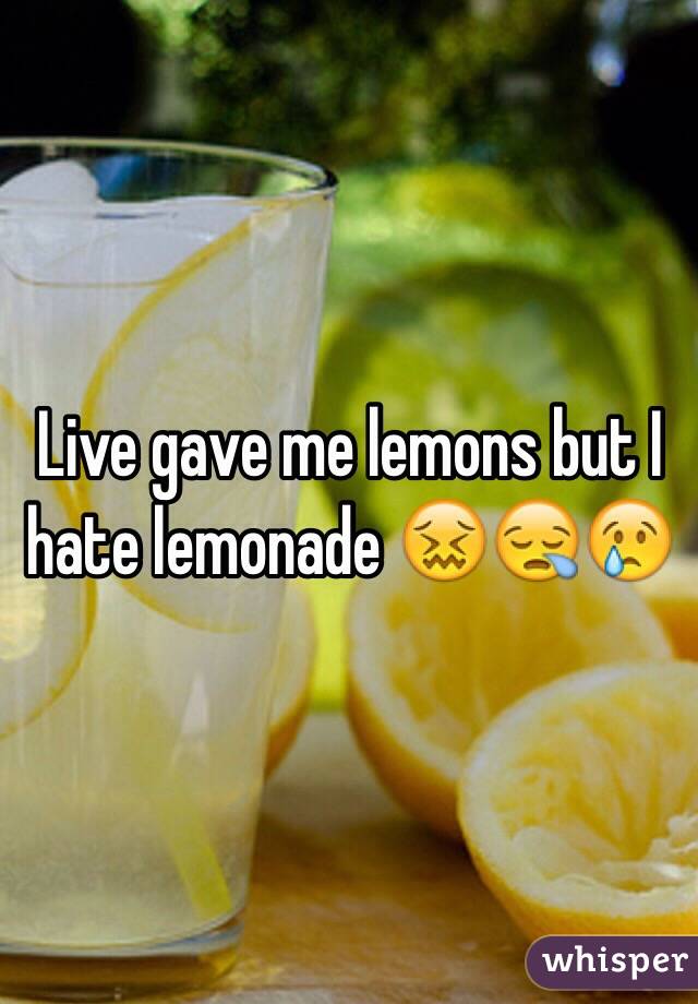 Live gave me lemons but I hate lemonade 😖😪😢