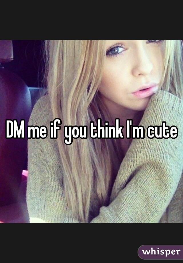 DM me if you think I'm cute 
