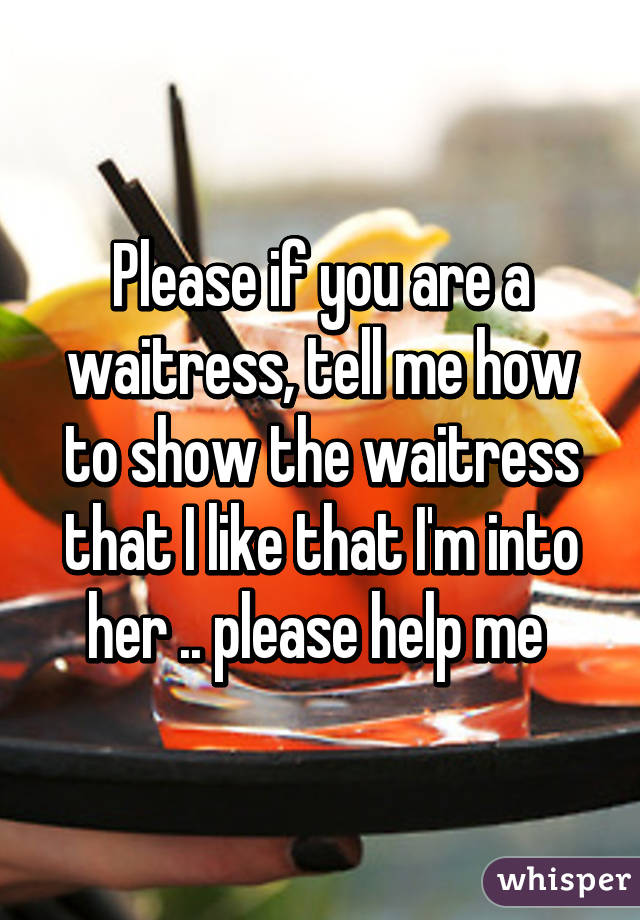 Please if you are a waitress, tell me how to show the waitress that I like that I'm into her .. please help me 