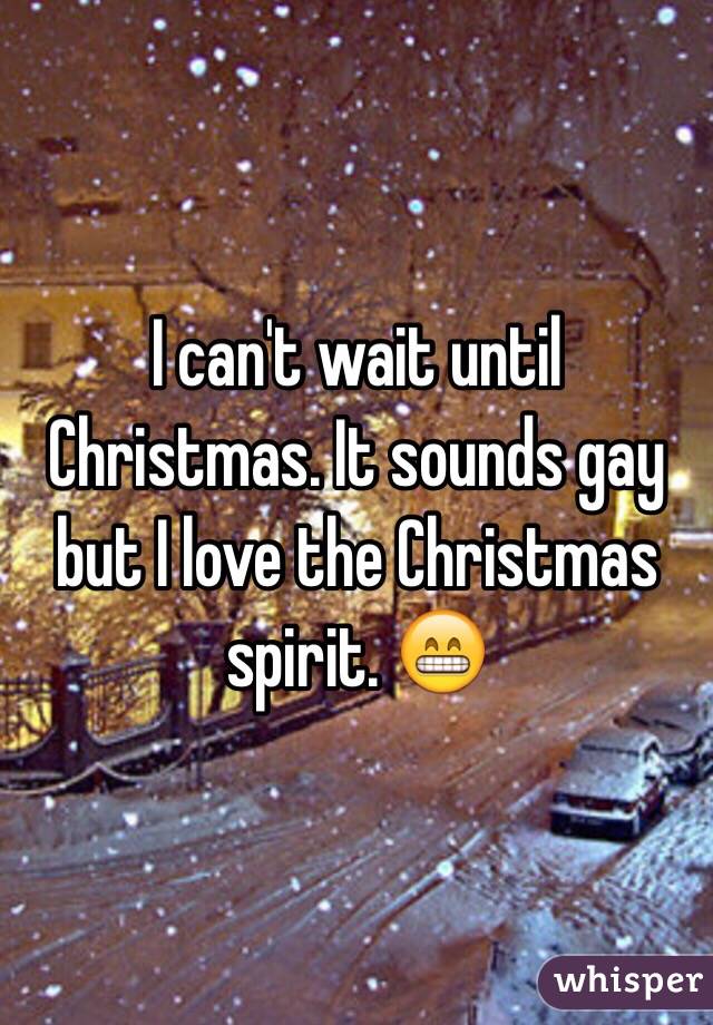 I can't wait until Christmas. It sounds gay but I love the Christmas spirit. 😁
