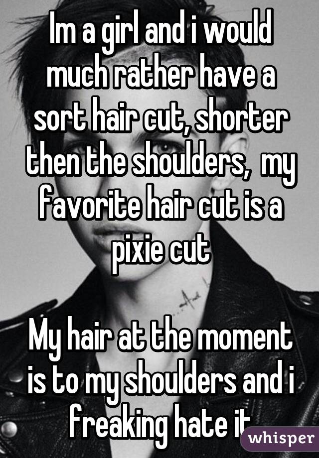 Im a girl and i would much rather have a sort hair cut, shorter then the shoulders,  my favorite hair cut is a pixie cut

My hair at the moment is to my shoulders and i freaking hate it