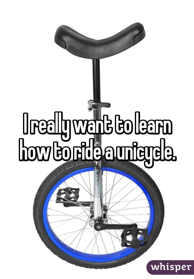 I really want to learn how to ride a unicycle.
