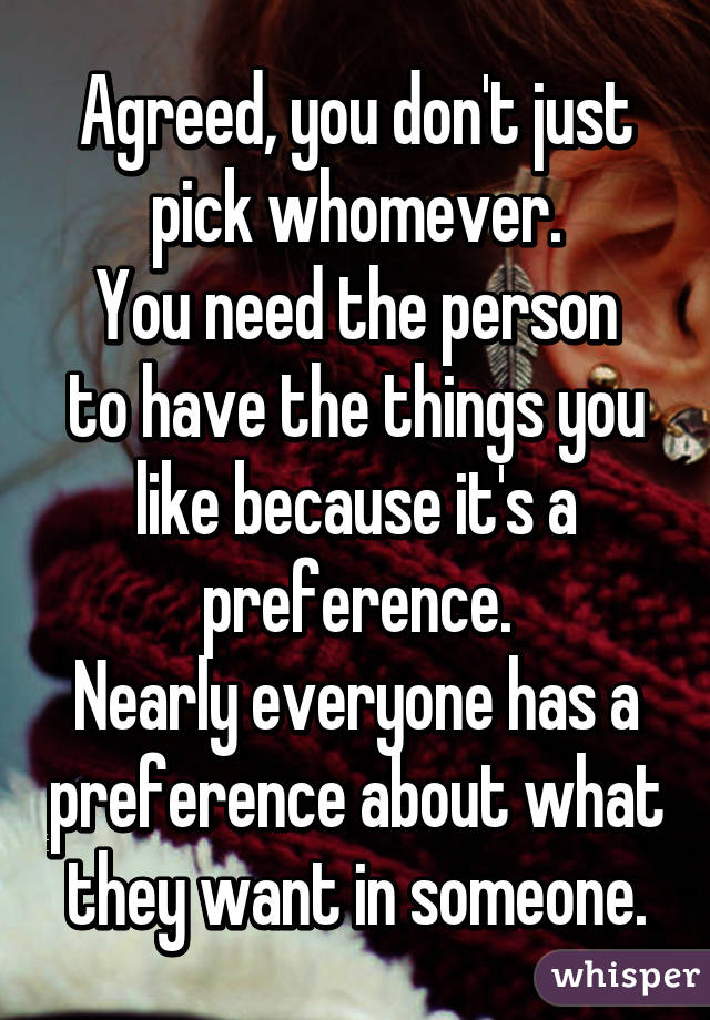 Agreed, you don't just pick whomever.
You need the person to have the things you like because it's a preference.
Nearly everyone has a preference about what they want in someone.