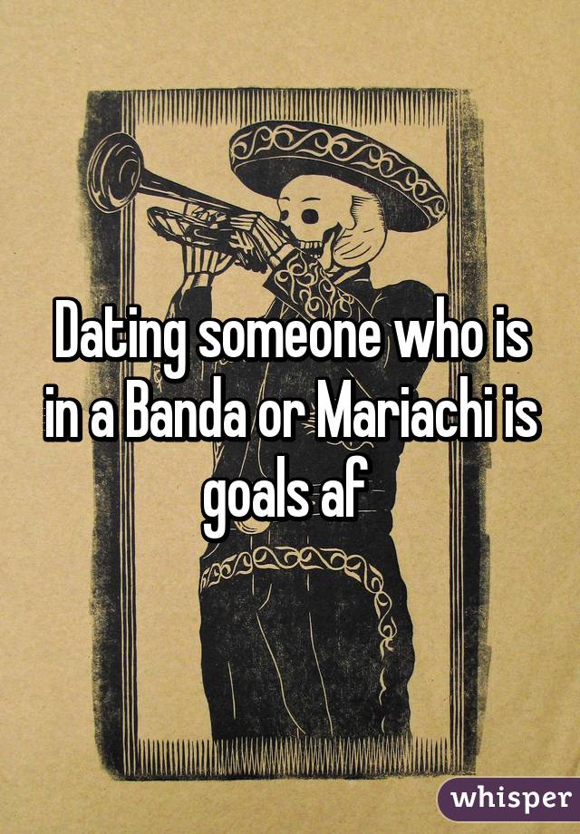 Dating someone who is in a Banda or Mariachi is goals af 