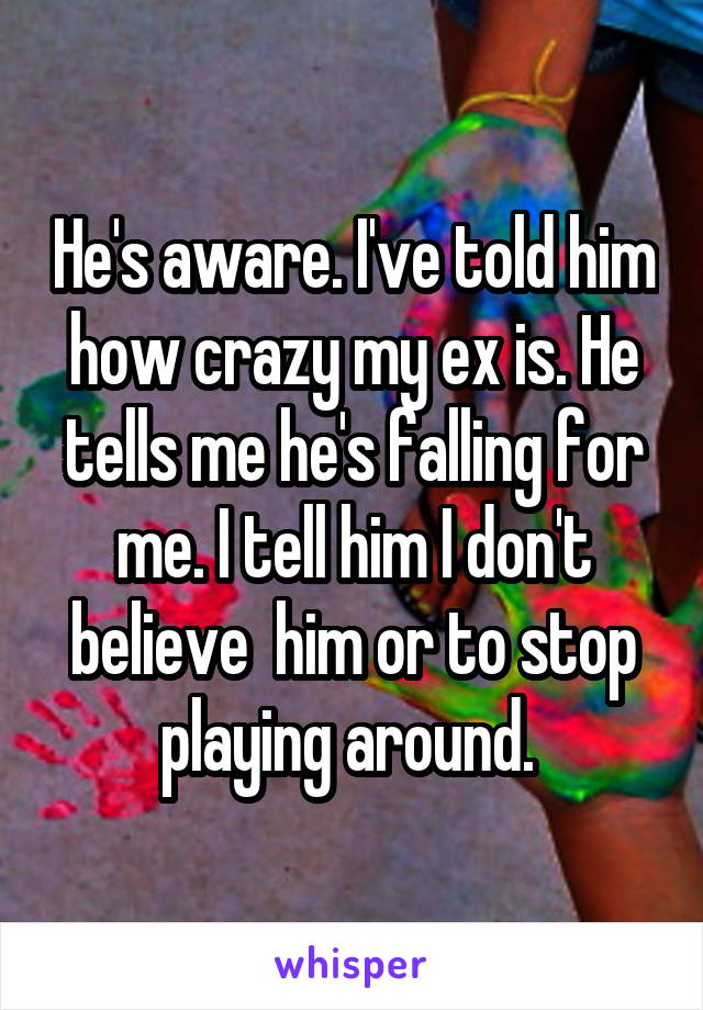 He's aware. I've told him how crazy my ex is. He tells me he's falling for me. I tell him I don't believe  him or to stop playing around. 