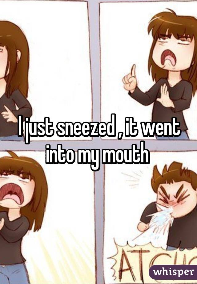I just sneezed , it went into my mouth 