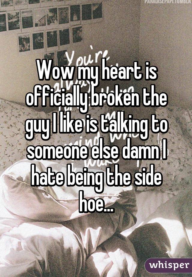 Wow my heart is officially broken the guy I like is talking to someone else damn I hate being the side hoe...