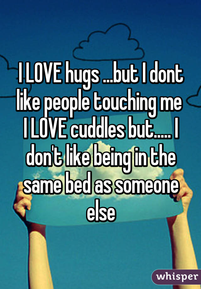 I LOVE hugs ...but I dont like people touching me 
I LOVE cuddles but..... I don't like being in the same bed as someone else