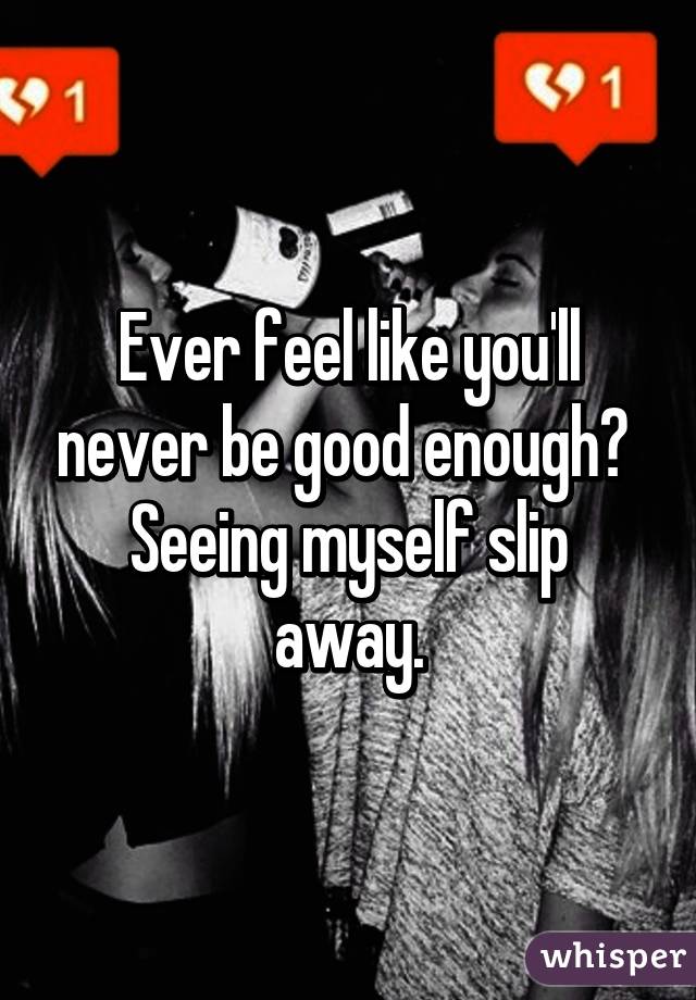 Ever feel like you'll never be good enough? 
Seeing myself slip away.