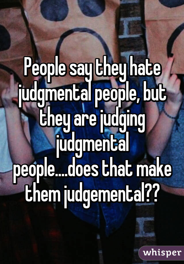 People say they hate judgmental people, but they are judging judgmental people....does that make them judgemental??