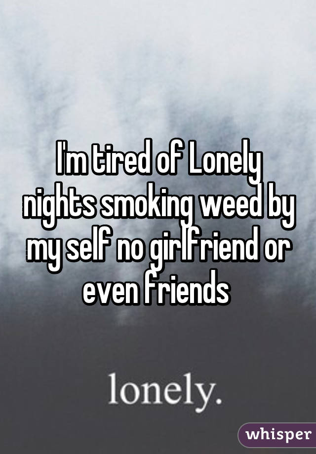 I'm tired of Lonely nights smoking weed by my self no girlfriend or even friends 