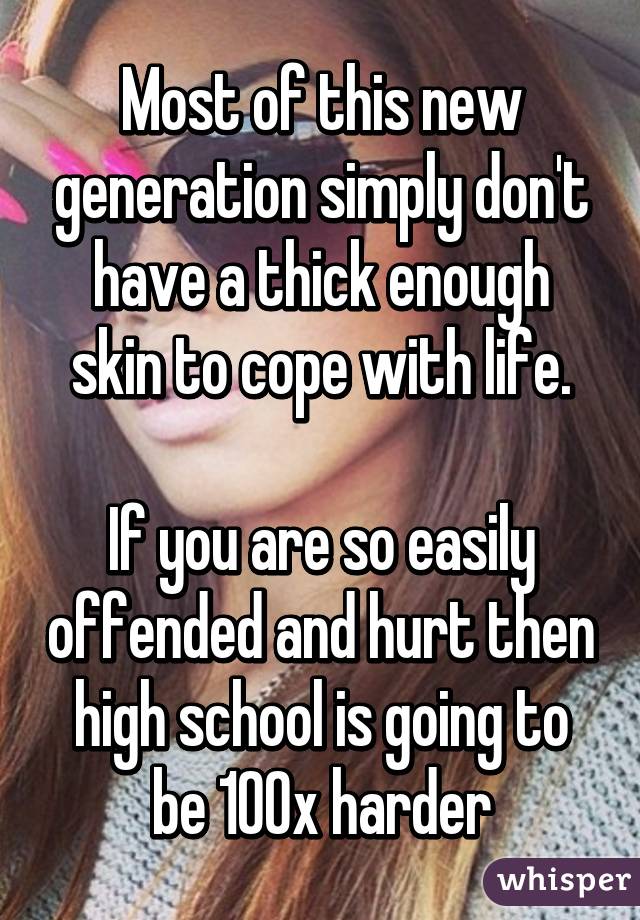 Most of this new generation simply don't have a thick enough skin to cope with life.

If you are so easily offended and hurt then high school is going to be 100x harder