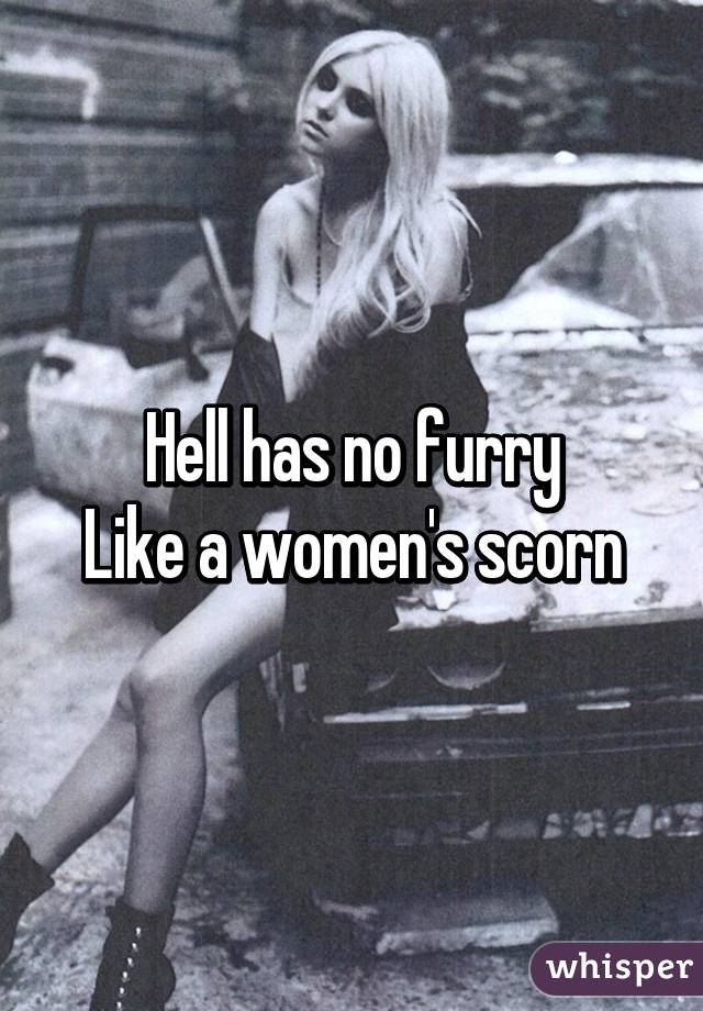 Hell has no furry
Like a women's scorn