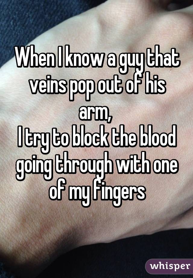 When I know a guy that veins pop out of his arm, 
I try to block the blood going through with one of my fingers
