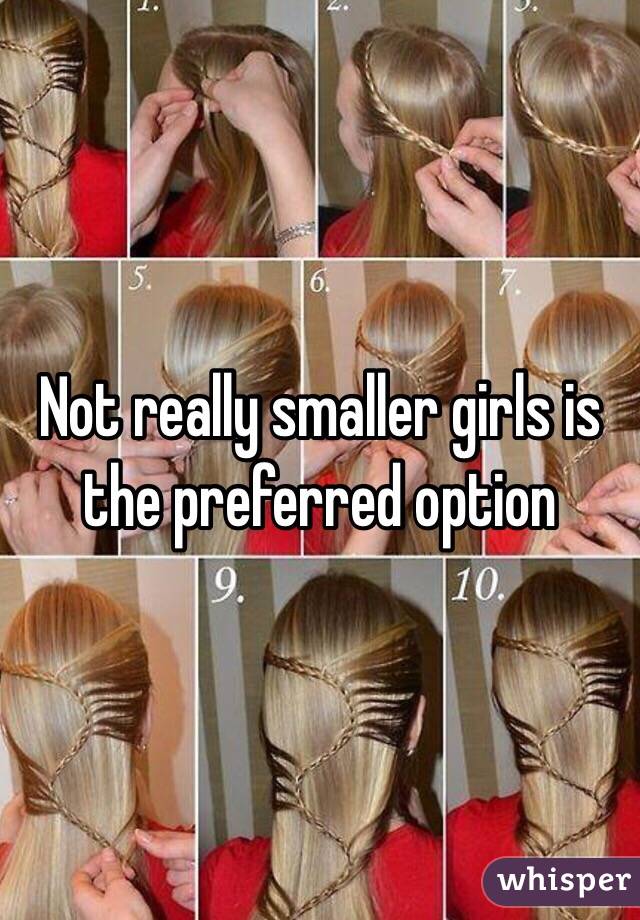 Not really smaller girls is the preferred option 