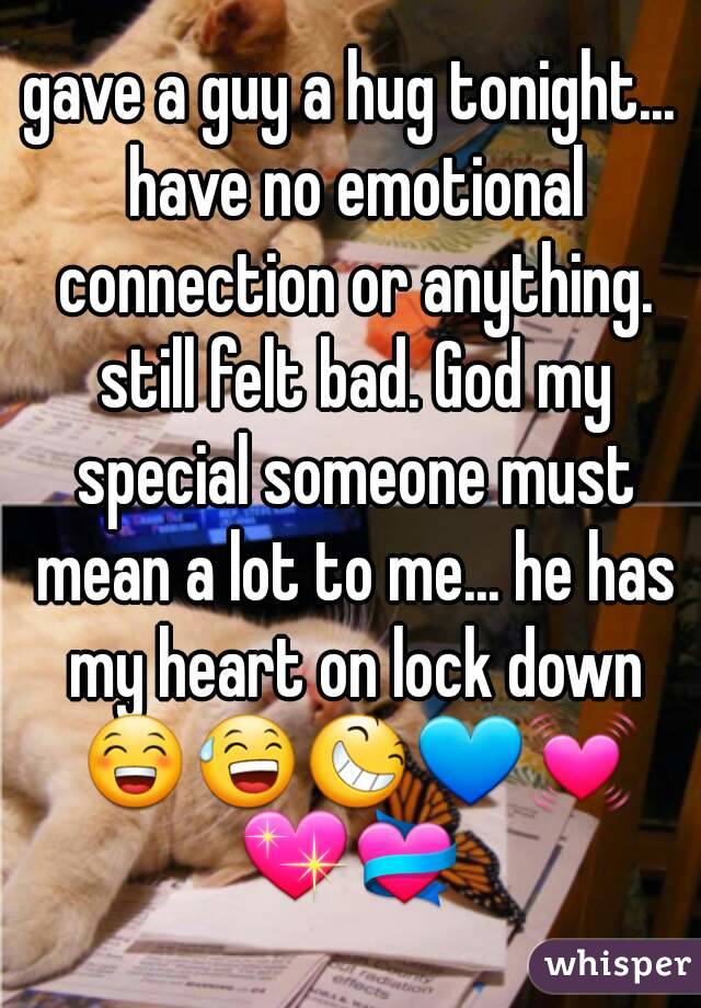 gave a guy a hug tonight... have no emotional connection or anything. still felt bad. God my special someone must mean a lot to me... he has my heart on lock down 😁😅😆💙💓💖💝