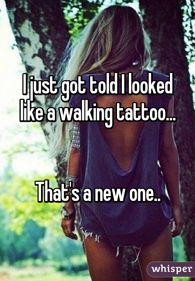 I just got told I looked like a walking tattoo...


That's a new one..
