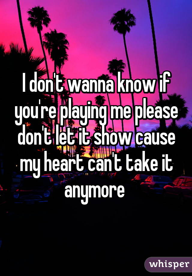 I don't wanna know if you're playing me please don't let it show cause my heart can't take it anymore 