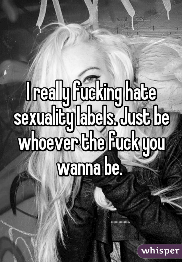 I really fucking hate sexuality labels. Just be whoever the fuck you wanna be. 