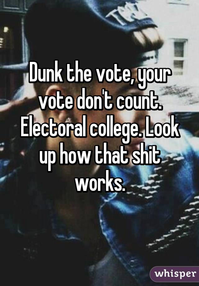 Dunk the vote, your vote don't count. Electoral college. Look up how that shit works.
