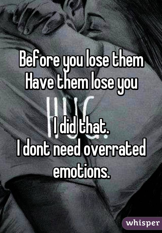 Before you lose them
Have them lose you

I did that.
I dont need overrated emotions.