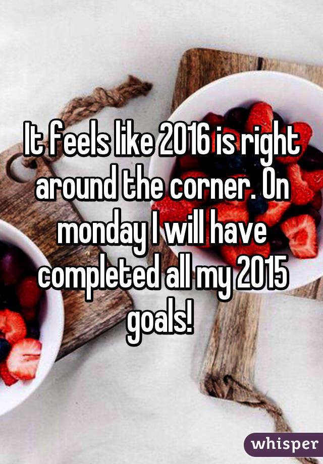 It feels like 2016 is right around the corner. On monday I will have completed all my 2015 goals! 