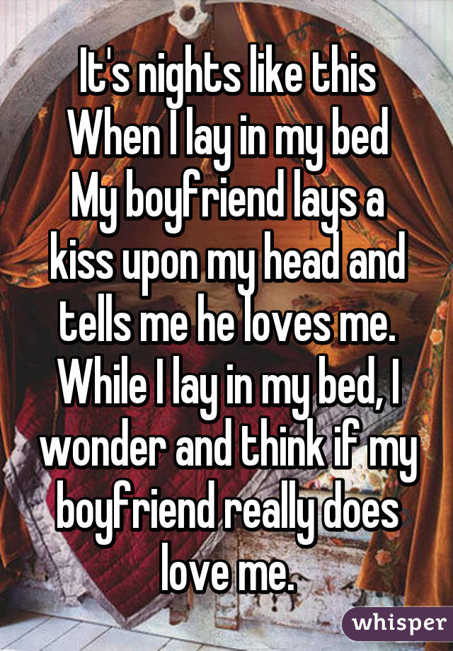 It's nights like this
When I lay in my bed
My boyfriend lays a kiss upon my head and tells me he loves me. While I lay in my bed, I wonder and think if my boyfriend really does love me.