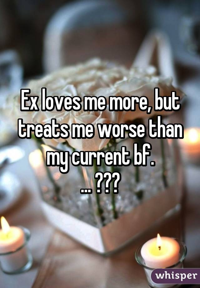 Ex loves me more, but treats me worse than my current bf.
... ???