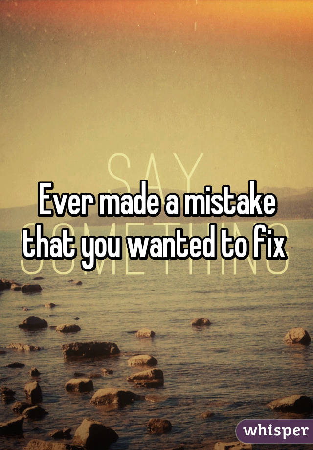 Ever made a mistake that you wanted to fix 