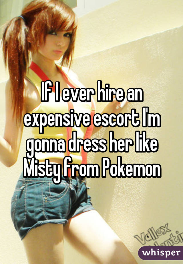 If I ever hire an
expensive escort I'm
gonna dress her like
Misty from Pokemon