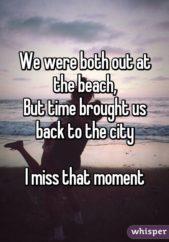 We were both out at the beach,
But time brought us back to the city

I miss that moment