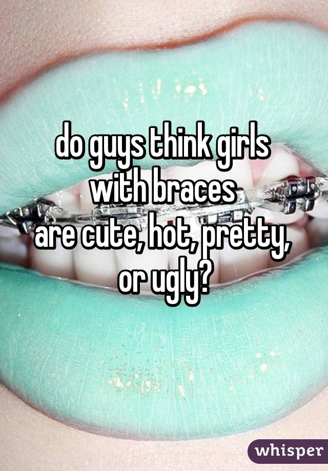 do guys think girls 
with braces 
are cute, hot, pretty, 
or ugly?
