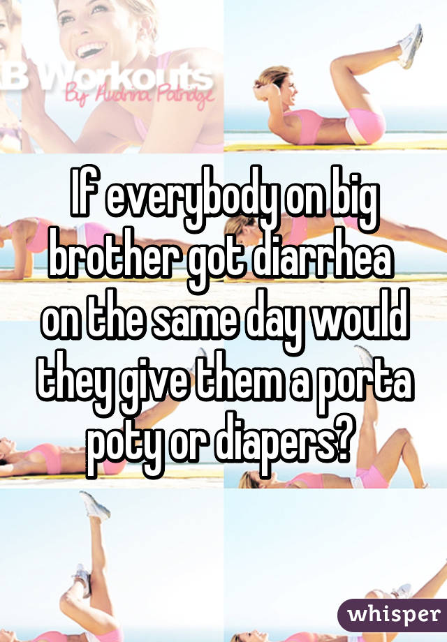 If everybody on big brother got diarrhea  on the same day would they give them a porta poty or diapers? 